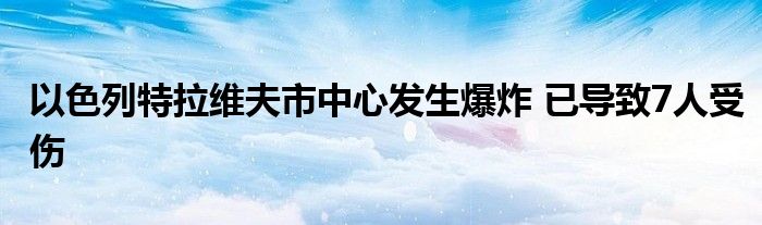 以色列特拉维夫市中心发生爆炸 已导致7人受伤