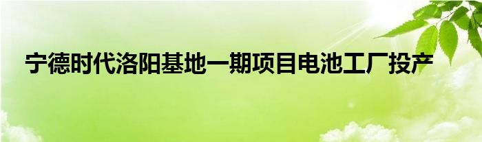 宁德时代洛阳基地一期项目电池工厂投产