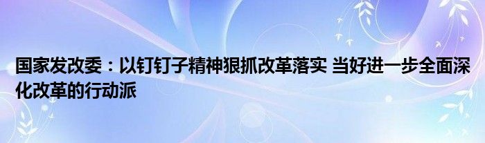 国家发改委：以钉钉子精神狠抓改革落实 当好进一步全面深化改革的行动派