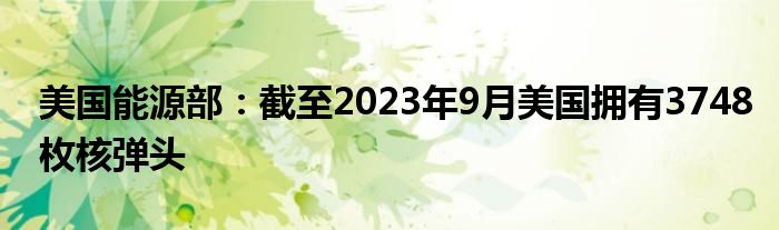 美国能源部：截至2023年9月美国拥有3748枚核弹头