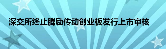 深交所终止腾励传动创业板发行上市审核