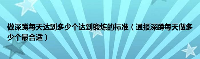 做深蹲每天达到多少个达到锻炼的标准（通报深蹲每天做多少个最合适）