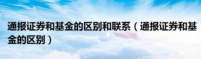 通报证券和基金的区别和联系（通报证券和基金的区别）