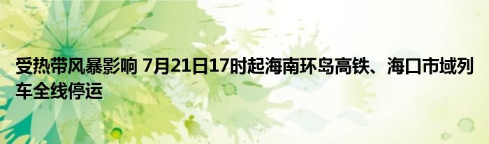 受热带风暴影响 7月21日17时起海南环岛高铁、海口市域列车全线停运