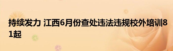 持续发力 江西6月份查处违法违规校外培训81起