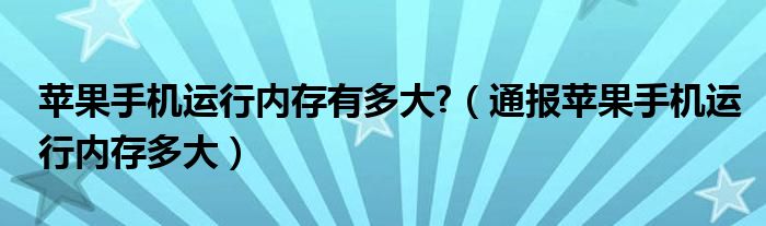 苹果手机运行内存有多大?（通报苹果手机运行内存多大）