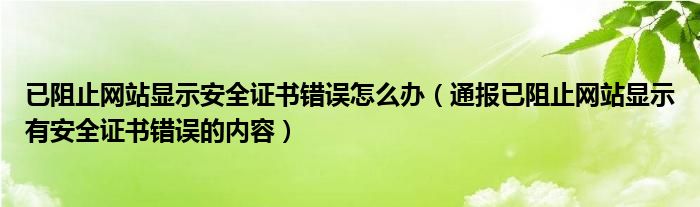 已阻止网站显示安全证书错误怎么办（通报已阻止网站显示有安全证书错误的内容）