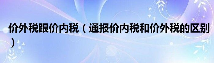 价外税跟价内税（通报价内税和价外税的区别）