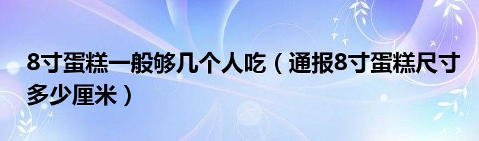 8寸蛋糕一般够几个人吃（通报8寸蛋糕尺寸多少厘米）