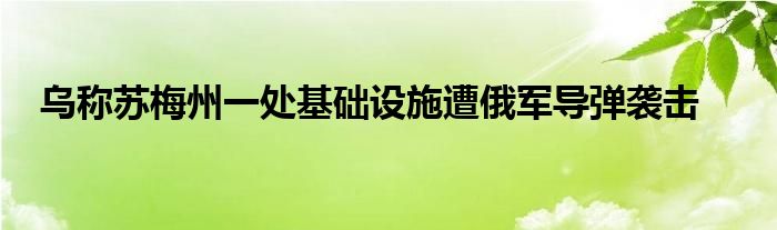 乌称苏梅州一处基础设施遭俄军导弹袭击