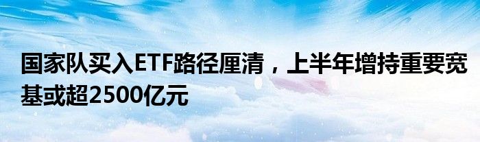 国家队买入ETF路径厘清，上半年增持重要宽基或超2500亿元