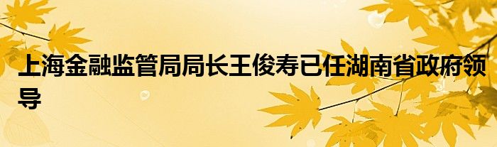 上海
监管局局长王俊寿已任湖南省政府领导