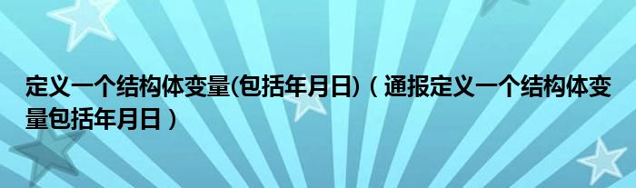 定义一个结构体变量(包括年月日)（通报定义一个结构体变量包括年月日）