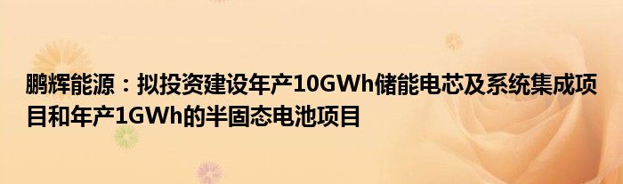 鹏辉能源：拟投资建设年产10GWh储能电芯及系统集成项目和年产1GWh的半固态电池项目