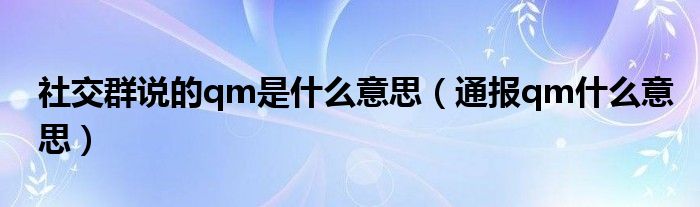 社交群说的qm是什么意思（通报qm什么意思）