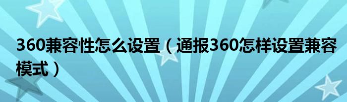 360兼容性怎么设置（通报360怎样设置兼容模式）