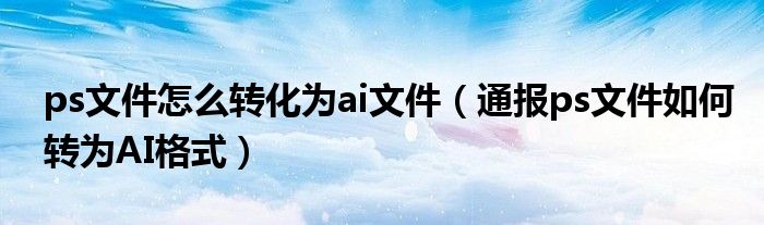 ps文件怎么转化为ai文件（通报ps文件如何转为AI格式）