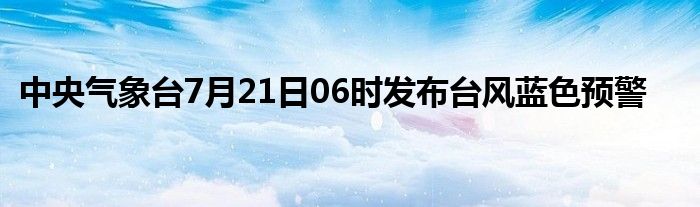 中央气象台7月21日06时发布台风蓝色预警