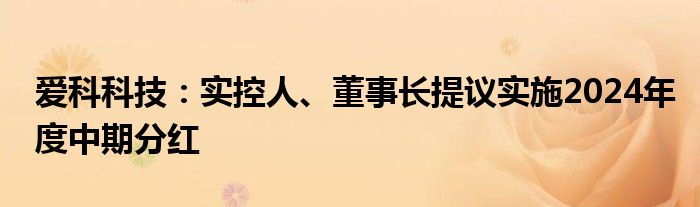 爱科科技：实控人、董事长提议实施2024年度中期分红