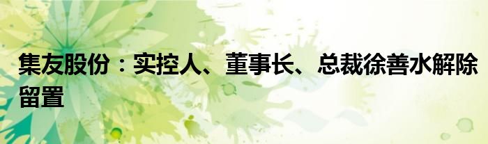 集友股份：实控人、董事长、总裁徐善水解除留置