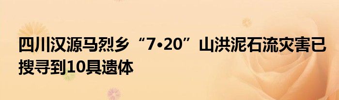 四川汉源马烈乡“7·20”山洪泥石流灾害已搜寻到10具遗体