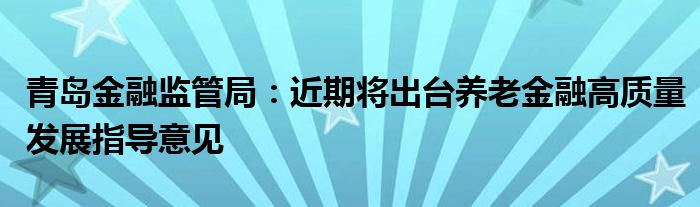 青岛
监管局：近期将出台养老
高质量发展指导意见