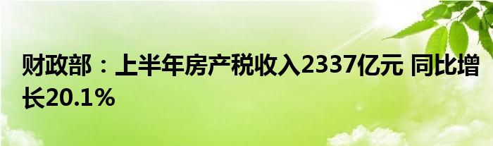 财政部：上半年房产税收入2337亿元 同比增长20.1%