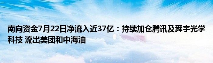 南向资金7月22日净流入近37亿：持续加仓腾讯及舜宇光学科技 流出美团和中海油