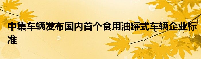 中集车辆发布国内首个食用油罐式车辆企业标准