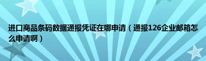 进口商品条码数据通报凭证在哪申请（通报126企业邮箱怎么申请啊）