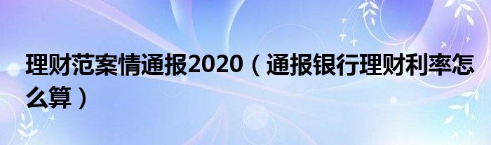 理财范案情通报2020（通报银行理财利率怎么算）