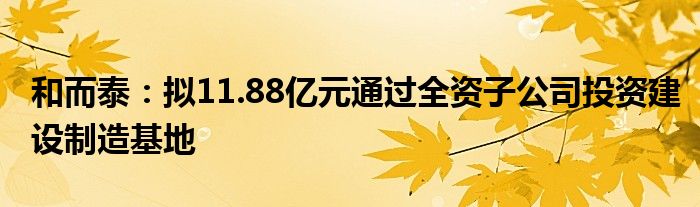 和而泰：拟11.88亿元通过全资子公司投资建设制造基地