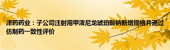 津药药业：子公司注射用甲泼尼龙琥珀酸钠新增规格并通过仿制药一致性评价