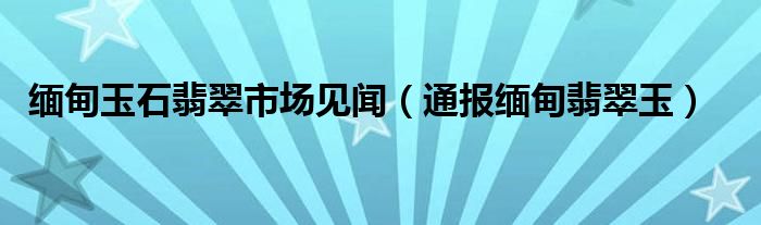 缅甸玉石翡翠市场见闻（通报缅甸翡翠玉）