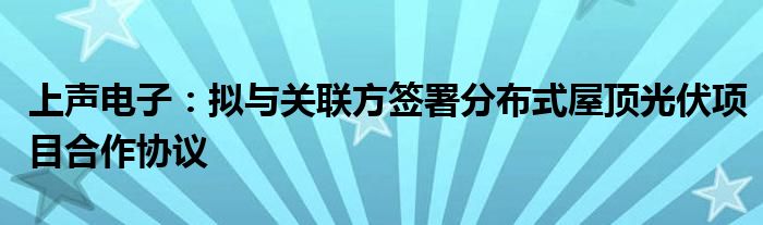 上声电子：拟与关联方签署分布式屋顶光伏项目合作协议