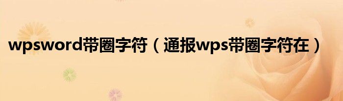 wpsword带圈字符（通报wps带圈字符在）