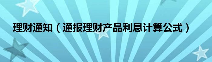 理财通知（通报理财产品利息计算公式）