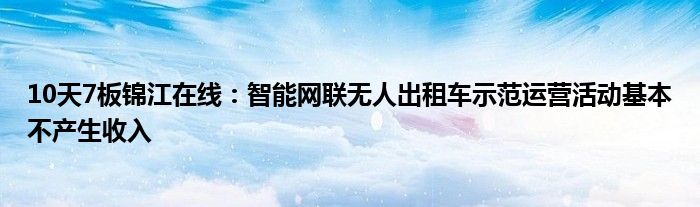 10天7板锦江在线：智能网联无人出租车示范运营活动基本不产生收入