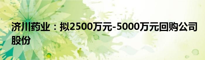 济川药业：拟2500万元-5000万元回购公司股份