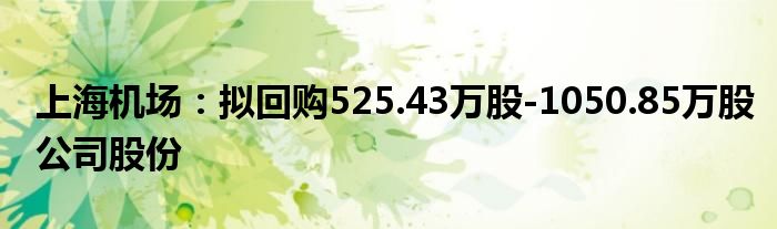 上海机场：拟回购525.43万股-1050.85万股公司股份