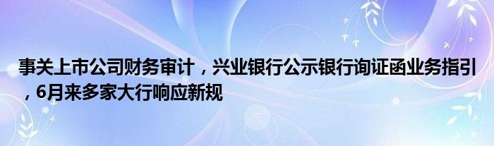 事关上市公司财务审计，兴业银行公示银行询证函业务指引，6月来多家大行响应新规