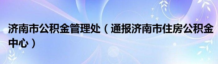 济南市公积金管理处（通报济南市住房公积金中心）