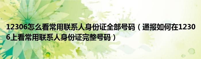 12306怎么看常用联系人身份证全部号码（通报如何在12306上看常用联系人身份证完整号码）