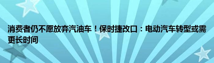 消费者仍不愿放弃汽油车！保时捷改口：电动汽车转型或需更长时间