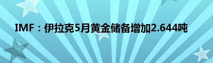 IMF：伊拉克5月黄金储备增加2.644吨