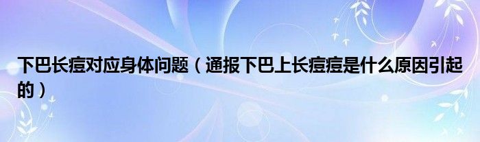 下巴长痘对应身体问题（通报下巴上长痘痘是什么原因引起的）