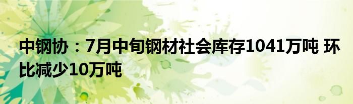 中钢协：7月中旬钢材社会库存1041万吨 环比减少10万吨