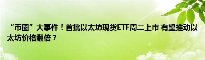 “币圈”大事件！首批以太坊现货ETF周二上市 有望推动以太坊价格翻倍？