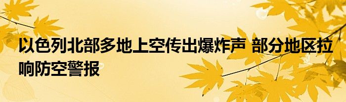 以色列北部多地上空传出爆炸声 部分地区拉响防空警报