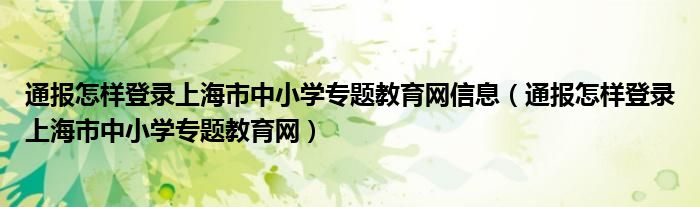 通报怎样登录上海市中小学专题教育网信息（通报怎样登录上海市中小学专题教育网）